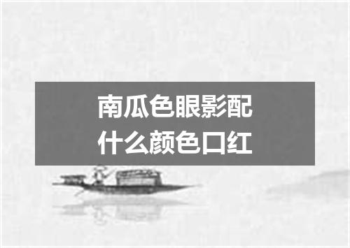 南瓜色眼影配什么颜色口红