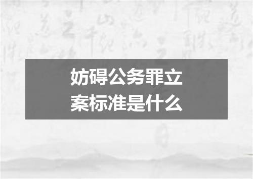 妨碍公务罪立案标准是什么