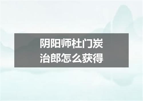 阴阳师杜门炭治郎怎么获得
