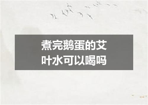 煮完鹅蛋的艾叶水可以喝吗