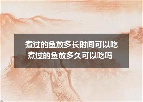 煮过的鱼放多长时间可以吃 煮过的鱼放多久可以吃吗