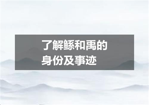 了解鲧和禹的身份及事迹