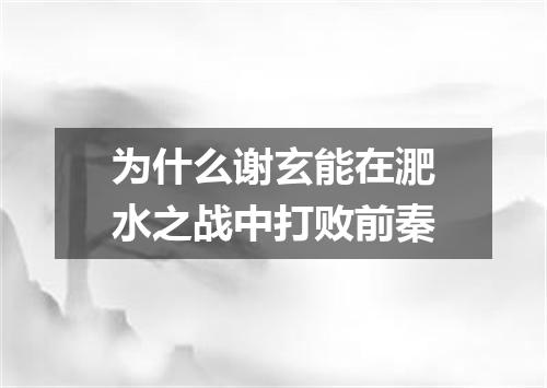 为什么谢玄能在淝水之战中打败前秦