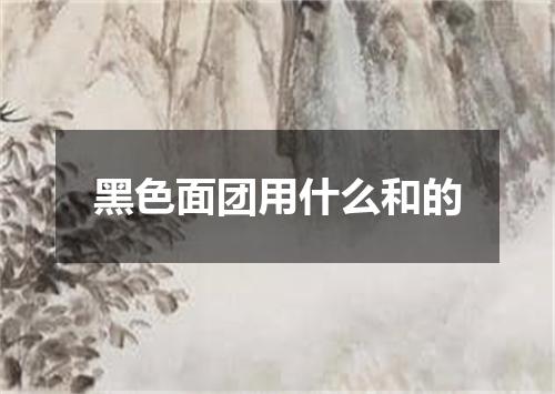 黑色面团用什么和的