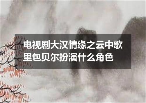 电视剧大汉情缘之云中歌里包贝尔扮演什么角色