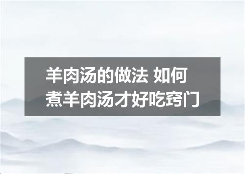 羊肉汤的做法 如何煮羊肉汤才好吃窍门