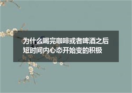 为什么喝完咖啡或者啤酒之后短时间内心态开始变的积极
