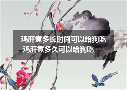 鸡肝煮多长时间可以给狗吃 鸡肝煮多久可以给狗吃