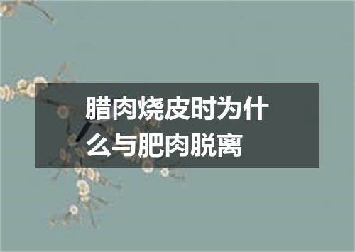 腊肉烧皮时为什么与肥肉脱离