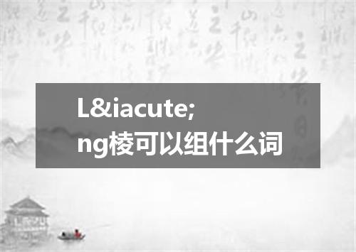 L&iacute;ng棱可以组什么词
