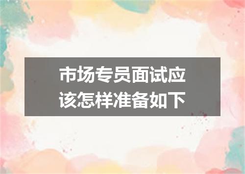 市场专员面试应该怎样准备如下