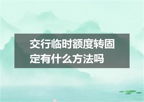交行临时额度转固定有什么方法吗