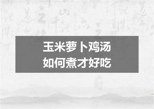 玉米萝卜鸡汤如何煮才好吃