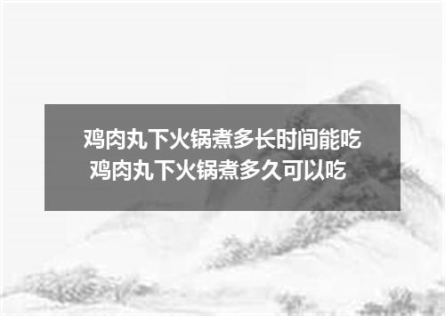 鸡肉丸下火锅煮多长时间能吃 鸡肉丸下火锅煮多久可以吃