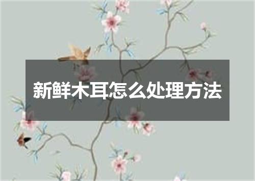 新鲜木耳怎么处理方法