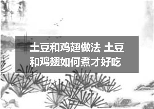 土豆和鸡翅做法 土豆和鸡翅如何煮才好吃