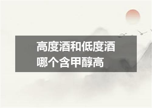 高度酒和低度酒哪个含甲醇高
