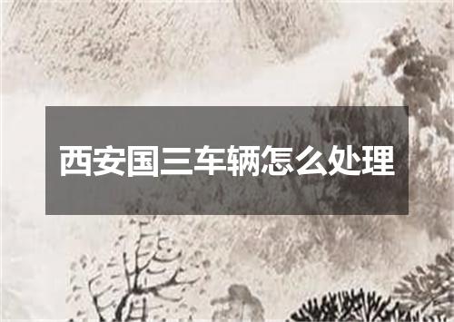 西安国三车辆怎么处理