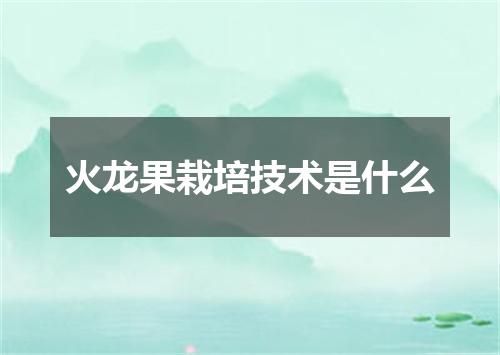 火龙果栽培技术是什么