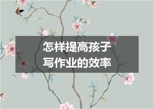 怎样提高孩子写作业的效率