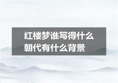 红楼梦谁写得什么朝代有什么背景