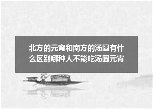 北方的元宵和南方的汤圆有什么区别哪种人不能吃汤圆元宵