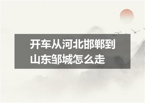 开车从河北邯郸到山东邹城怎么走