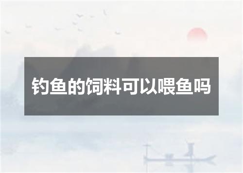 钓鱼的饲料可以喂鱼吗
