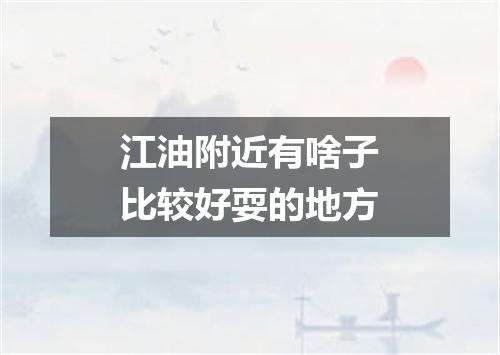 江油附近有啥子比较好耍的地方