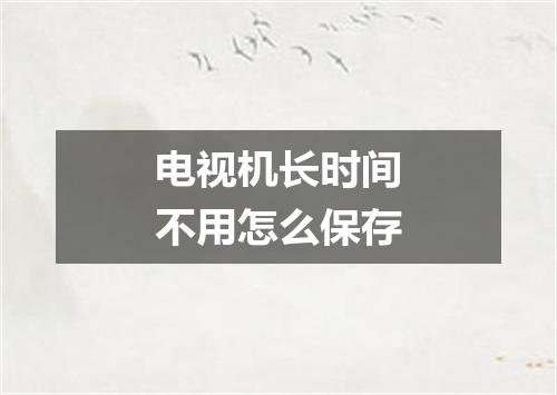 电视机长时间不用怎么保存