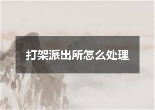 打架派出所怎么处理