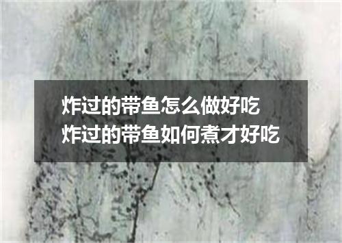 炸过的带鱼怎么做好吃 炸过的带鱼如何煮才好吃
