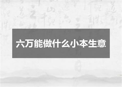 六万能做什么小本生意