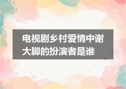 电视剧乡村爱情中谢大脚的扮演者是谁