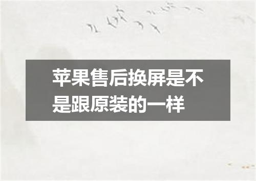 苹果售后换屏是不是跟原装的一样