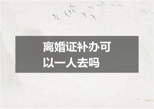 离婚证补办可以一人去吗