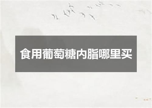 食用葡萄糖内脂哪里买