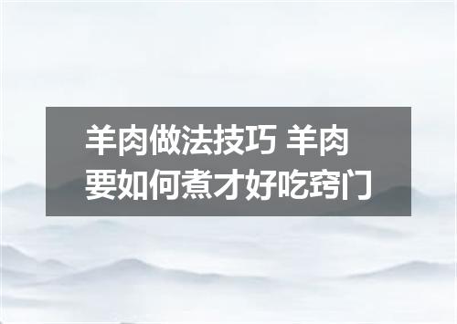 羊肉做法技巧 羊肉要如何煮才好吃窍门