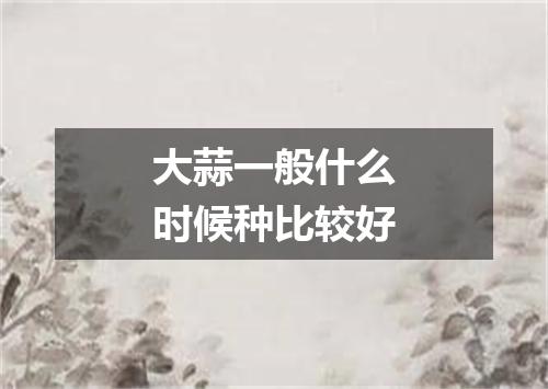 大蒜一般什么时候种比较好