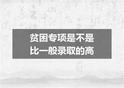 贫困专项是不是比一般录取的高