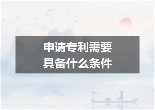 申请专利需要具备什么条件