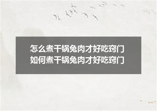 怎么煮干锅兔肉才好吃窍门 如何煮干锅兔肉才好吃窍门