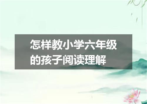 怎样教小学六年级的孩子阅读理解