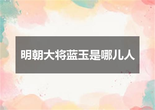 明朝大将蓝玉是哪儿人