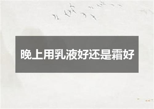 晚上用乳液好还是霜好