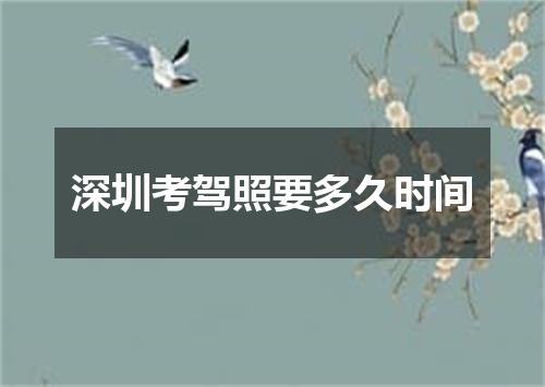 深圳考驾照要多久时间