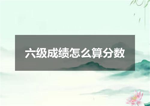 六级成绩怎么算分数