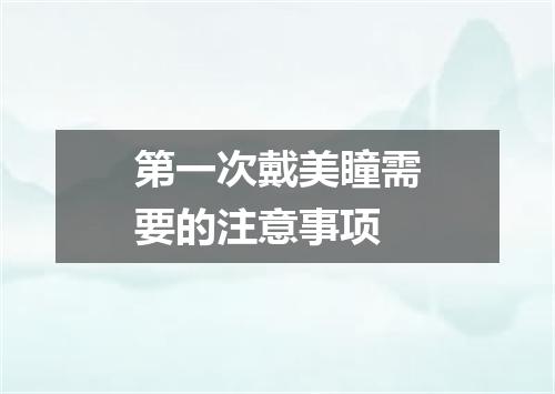 第一次戴美瞳需要的注意事项
