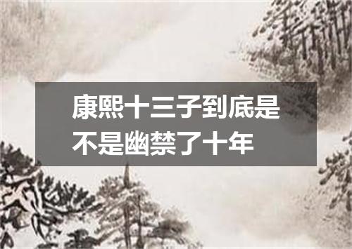 康熙十三子到底是不是幽禁了十年