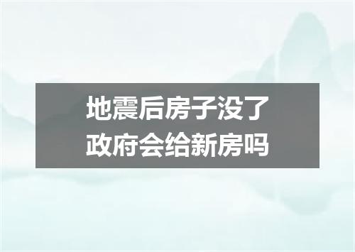 地震后房子没了政府会给新房吗